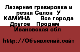 Лазерная гравировка и резка Салон “У КАМИНА“  - Все города Другое » Продам   . Ивановская обл.